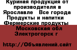 Куриная продукция от производителя в Ярославле - Все города Продукты и напитки » Фермерские продукты   . Московская обл.,Электрогорск г.